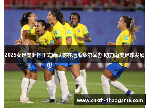 2025女足美洲杯正式确认将在厄瓜多尔举办 助力南美足球发展