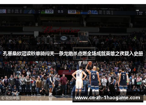 孔塞桑欧冠读秒单骑闯关一条龙绝杀点燃全场成就英雄之夜载入史册