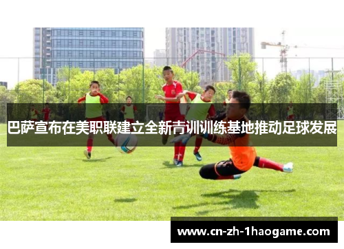 巴萨宣布在美职联建立全新青训训练基地推动足球发展