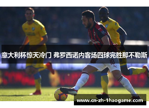 意大利杯惊天冷门 弗罗西诺内客场四球完胜那不勒斯