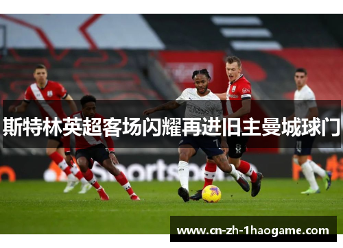 斯特林英超客场闪耀再进旧主曼城球门