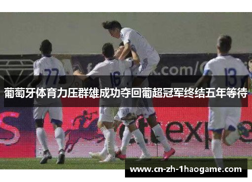 葡萄牙体育力压群雄成功夺回葡超冠军终结五年等待