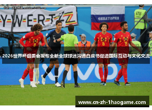 2026世界杯组委会发布全新全球球迷沟通白皮书促进国际互动与文化交流