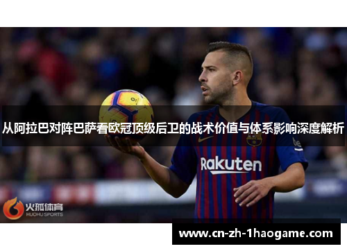 从阿拉巴对阵巴萨看欧冠顶级后卫的战术价值与体系影响深度解析 从阿拉巴对阵巴萨看欧冠顶级后卫的战术价值与体系影响深度解析