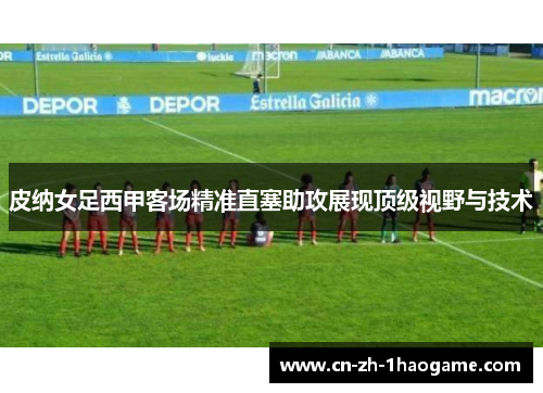 皮纳女足西甲客场精准直塞助攻展现顶级视野与技术