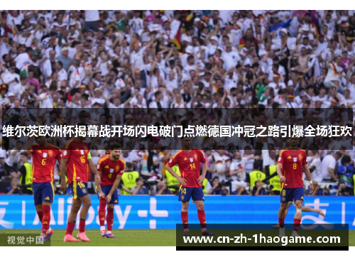 维尔茨欧洲杯揭幕战开场闪电破门点燃德国冲冠之路引爆全场狂欢