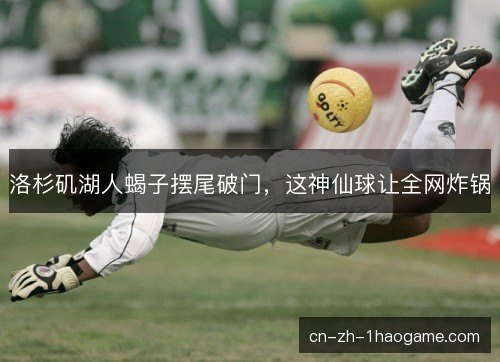 洛杉矶湖人蝎子摆尾破门，这神仙球让全网炸锅