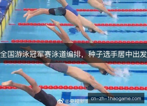 全国游泳冠军赛泳道编排,种子选手居中出发 全国游泳冠军赛泳道编排,种子选手居中出发