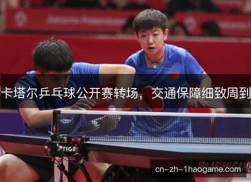 卡塔尔乒乓球公开赛转场，交通保障细致周到