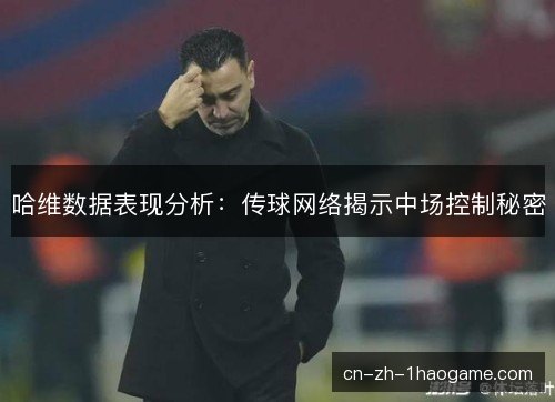 哈维数据表现分析：传球网络揭示中场控制秘密